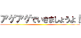 アゲアゲでいきましょうよ！ ()
