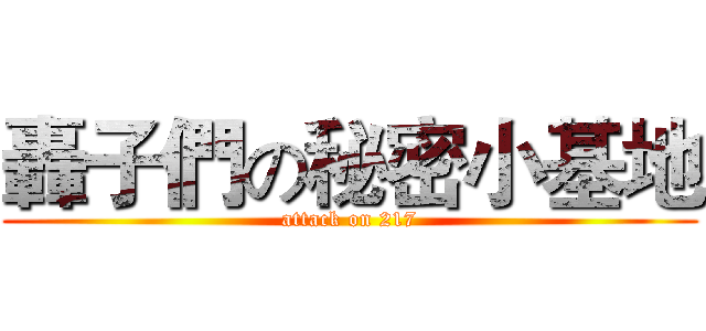 轟子們の秘密小基地 (attack on 217)