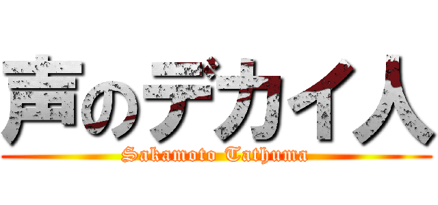 声のデカイ人 (Sakamoto Tathuma)