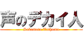 声のデカイ人 (Sakamoto Tathuma)