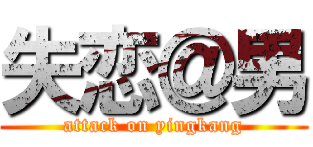 失恋＠男 (attack on yingkang)