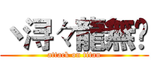 丶浔々龍無乄 (attack on titan)