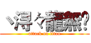 丶浔々龍無乄 (attack on titan)