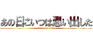 あの日こいつは思い出した (attack on titan)