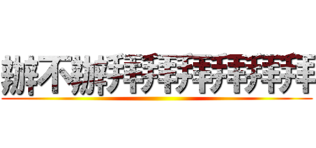 辦不辦拜拜拜拜拜拜 ()