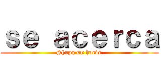 ｓｅ ａｃｅｒｃａ (Shupa un huevo)