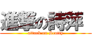 進撃の詩萍  (attack on Scotty)