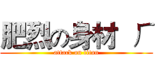 肥烈の身材  ㄏ (attack on titan)