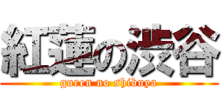 紅蓮の渋谷 (guren no shibuya)