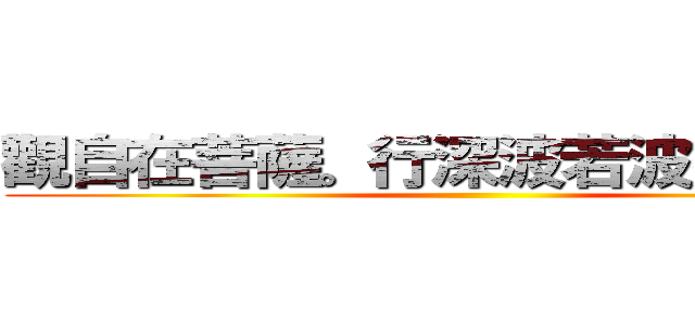 觀自在菩薩。行深波若波羅蜜多時 ()