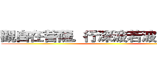 觀自在菩薩。行深波若波羅蜜多時 ()