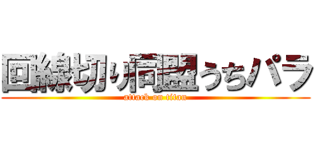 回線切り同盟うちパラ (attack on titan)