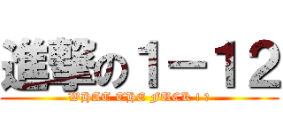 進撃の１－１２ (WHAT THE FUCK ! ?)