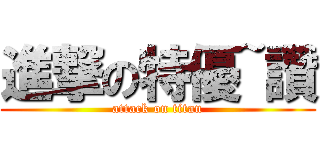 進撃の特優~讚 (attack on titan)