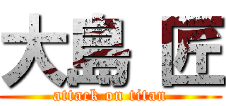 大島 匠 (attack on titan)