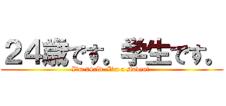 ２４歳です。学生です。 (I‘m 24old. I‘m a student.)