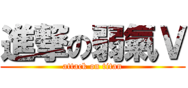 進撃の弱氣Ｖ (attack on titan)