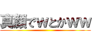 真顔でｗとかｗｗ ()