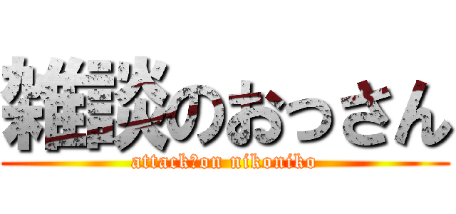 雑談のおっさん (attack　on nikoniko)