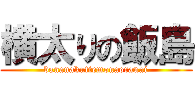 横太りの飯島 (bananakuttemonaoranai)