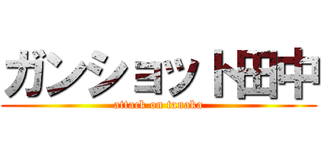 ガンショット田中 (attack on tanaka)