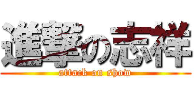 進撃の志祥 (attack on show)