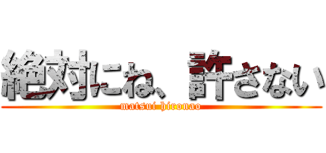 絶対にね、許さない (matsui hironao)