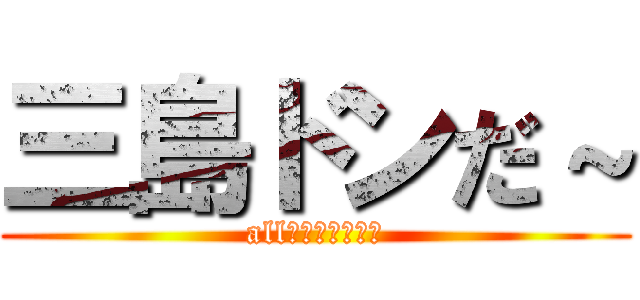三島ドンだ～ (all　ぱーふぇくと)