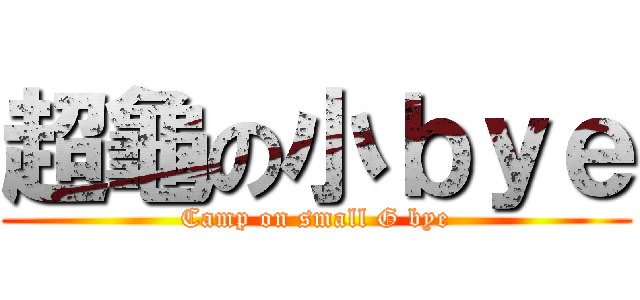 超龜の小ｂｙｅ (Camp on small G bye)