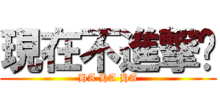 現在不進撃喔 (HA HA HA)