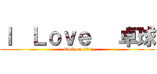 Ｉ  Ｌｏｖｅ   卓球 (attack on titan)