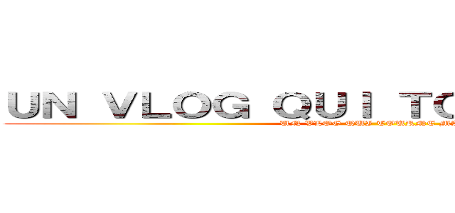 ＵＮ ＶＬＯＧ ＱＵＩ ＴＯＵＲＮＥ ＭＡＬ (UN VLOG QUI TOURNE MAL)