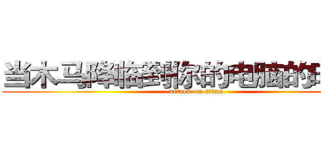 当木马降临到你的电脑的时候， (attack on titan)