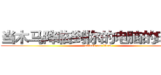 当木马降临到你的电脑的时候， (attack on titan)