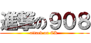 進撃の９０８ (attack on CK )