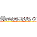 何かのためになりたいッ (singeki omosiroi)