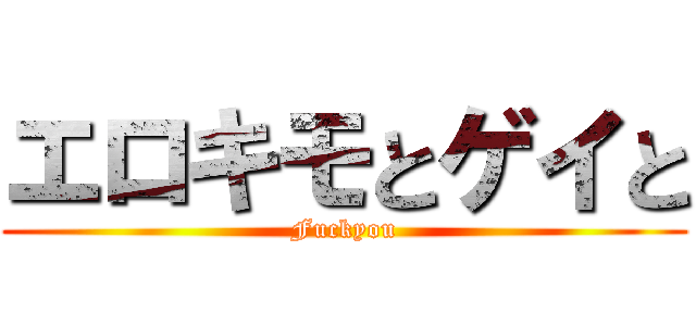 エロキモとゲイと (Fuckyou)