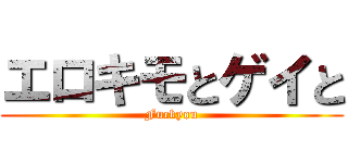 エロキモとゲイと (Fuckyou)