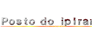 Ｐｏｓｔｏ ｄｏ ｉｐｉｒａｎｇａ (attack on tem tudo)