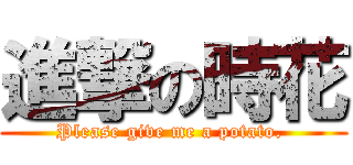 進撃の時花 (Please give me a potato. )