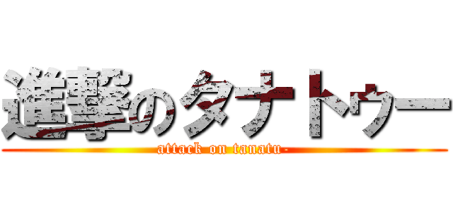 進撃のタナトゥー (attack on tanatu-)