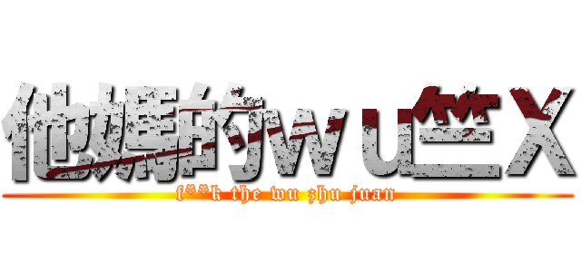 他媽的ｗｕ竺Ｘ (f**k the wu zhu juan)