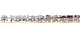 米卡莎站在你身後她看起來很火 (attack on titan)