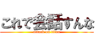 これで会話すんな (attack on titan)