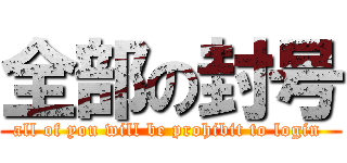 全部の封号 (all of you will be prohibit to login )