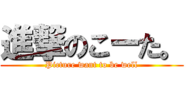 進撃のこーた。 (Picture want to be well)