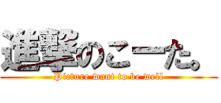 進撃のこーた。 (Picture want to be well)