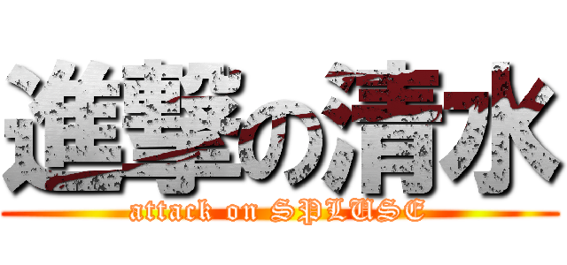 進撃の清水 (attack on SPLUSE)