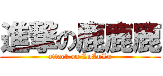 進撃の鹿鹿鹿 (attack on LuLuLu)