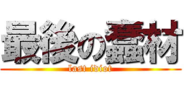 最後の蠢材 (last idiot)